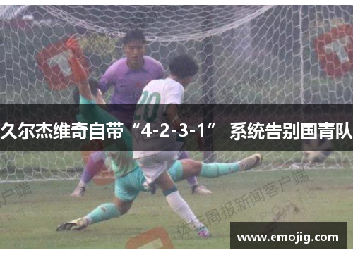 久尔杰维奇自带“4-2-3-1” 系统告别国青队