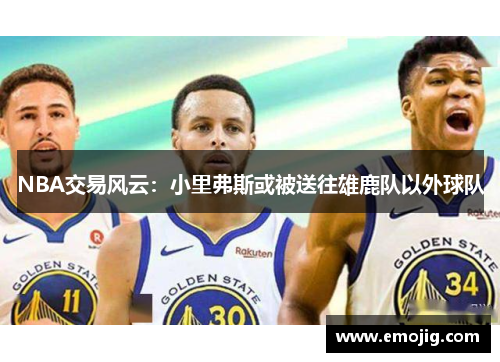 NBA交易风云：小里弗斯或被送往雄鹿队以外球队